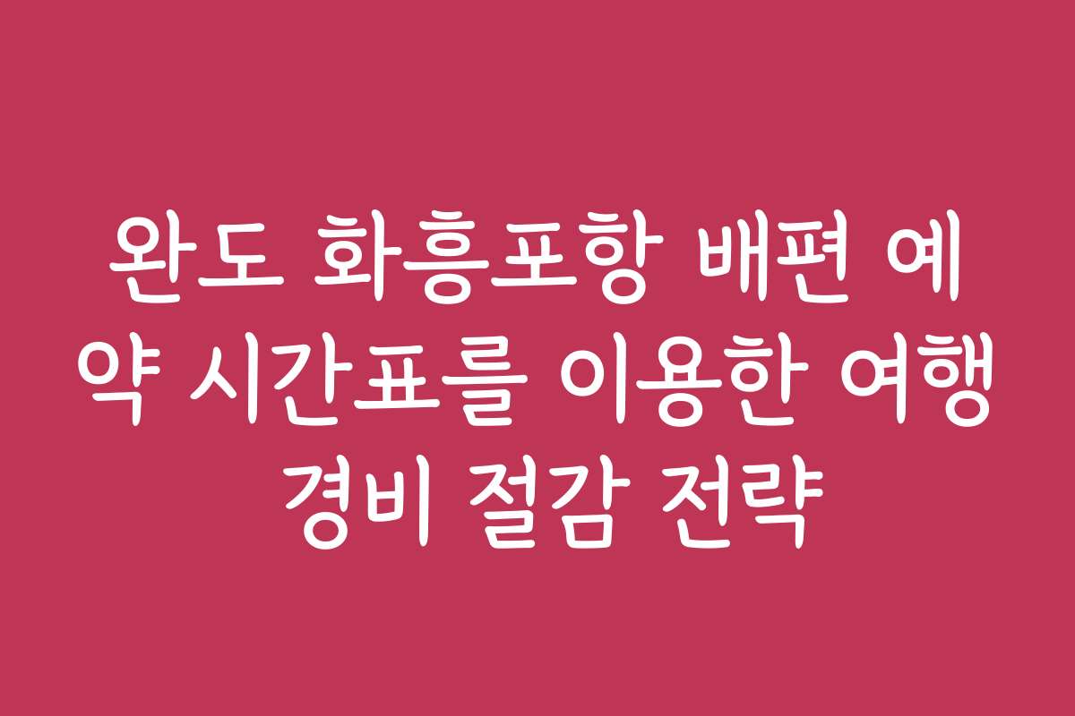 완도 화흥포항 배편 예약 시간표를 이용한 여행 경비 절감 전략