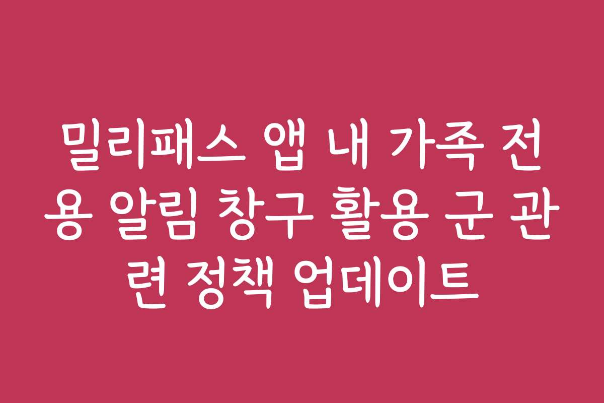 밀리패스 앱 내 가족 전용 알림 창구 활용 군 관련 정책 업데이트
