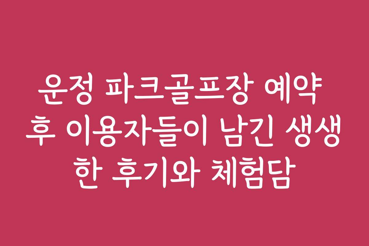운정 파크골프장 예약 후 이용자들이 남긴 생생한 후기와 체험담