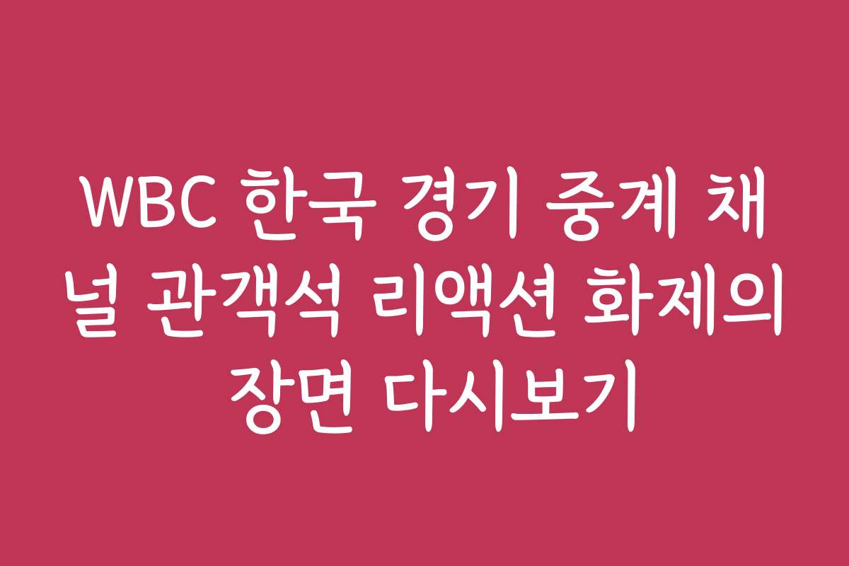 WBC 한국 경기 중계 채널 관객석 리액션 화제의 장면 다시보기
