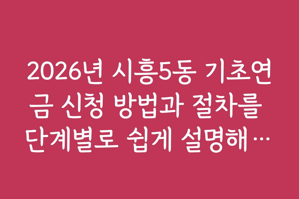 2026년 시흥5동 기초연금 신청 방법과 절차를 단계별로 쉽게 설명해드립니다