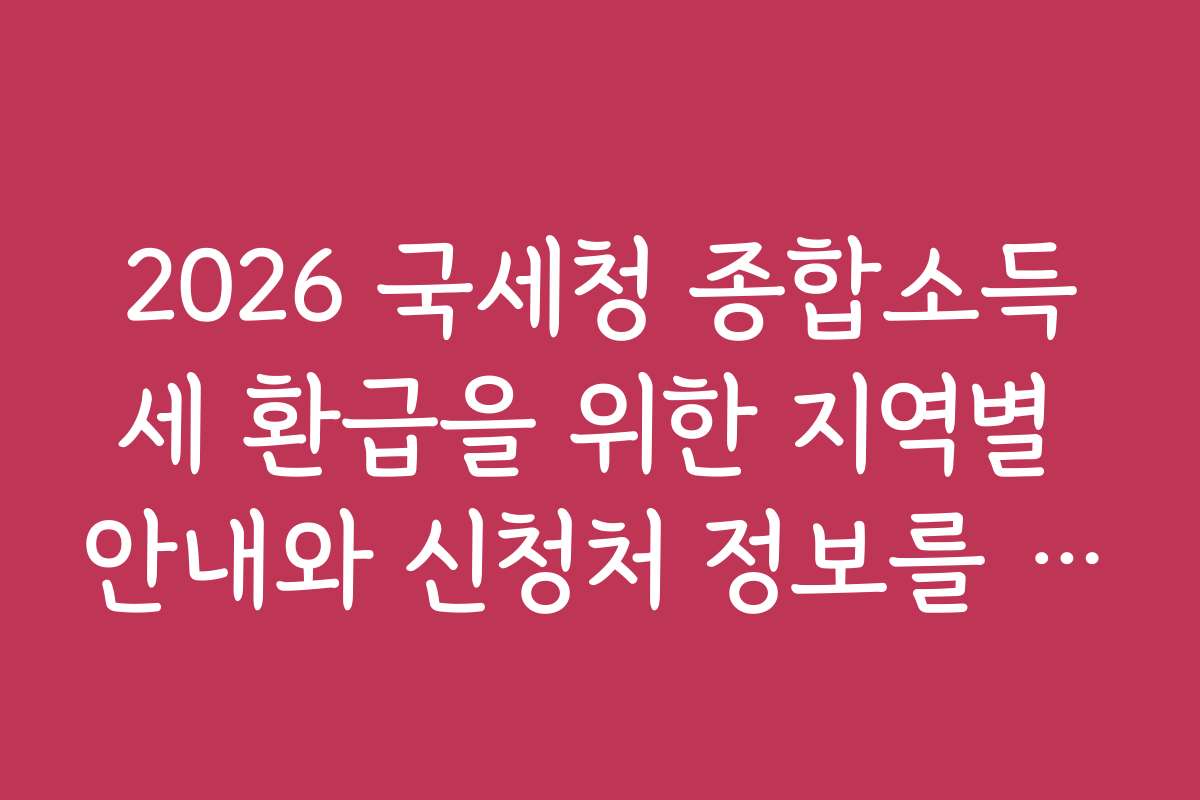 2026 국세청 종합소득세 환급을 위한 지역별 안내와 신청처 정보를 자세히 알려드립니다