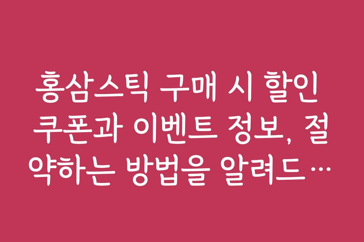 홍삼스틱 구매 시 할인 쿠폰과 이벤트 정보, 절약하는 방법을 알려드립니다