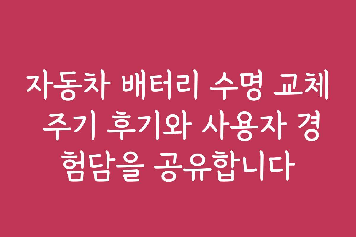 자동차 배터리 수명 교체 주기 후기와 사용자 경험담을 공유합니다