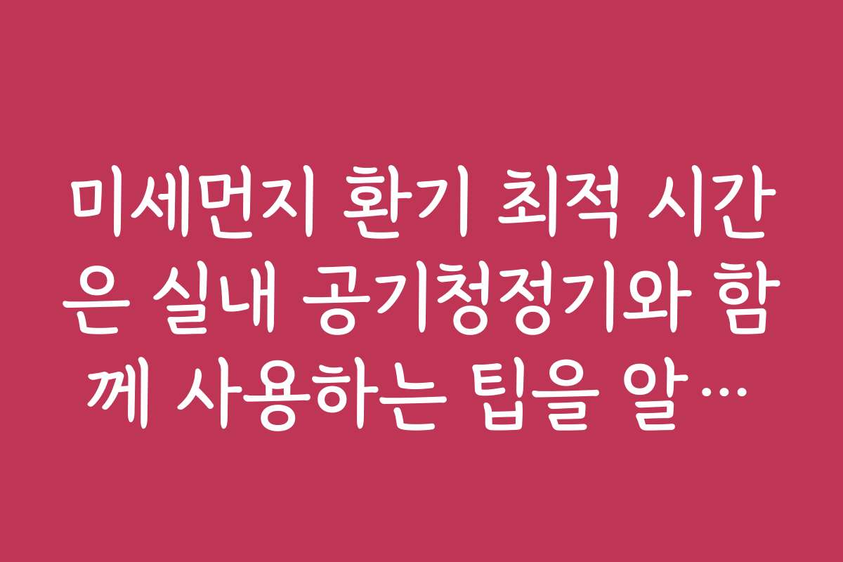 미세먼지 환기 최적 시간은 실내 공기청정기와 함께 사용하는 팁을 알려드립니다
