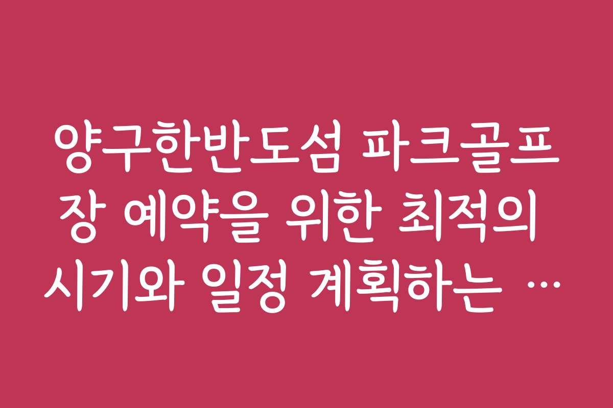 양구한반도섬 파크골프장 예약을 위한 최적의 시기와 일정 계획하는 방법을 안내합니다