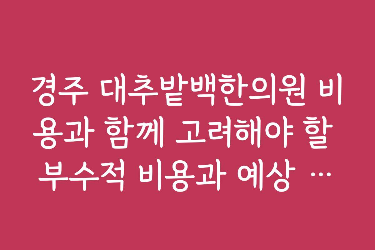 경주 대추밭백한의원 비용과 함께 고려해야 할 부수적 비용과 예상 금액은 얼마인가요