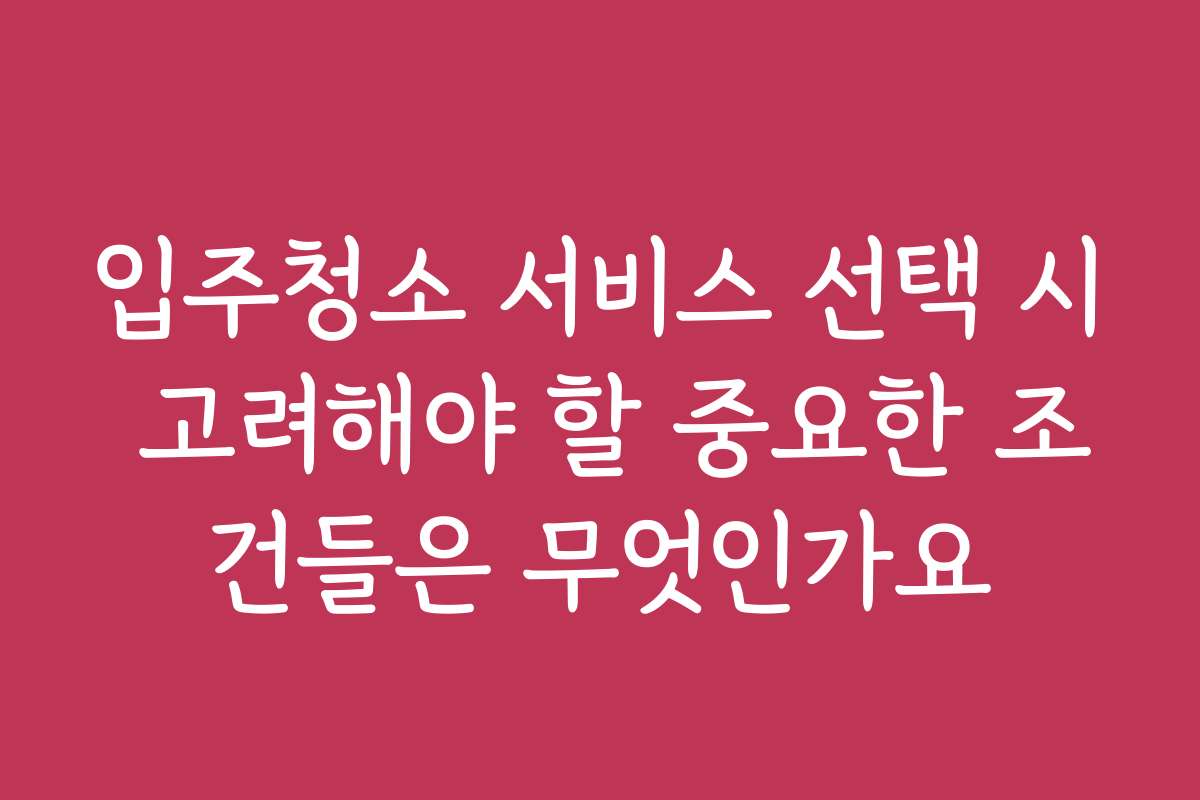 입주청소 서비스 선택 시 고려해야 할 중요한 조건들은 무엇인가요