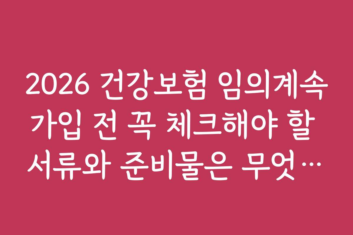 2026 건강보험 임의계속가입 전 꼭 체크해야 할 서류와 준비물은 무엇인가요