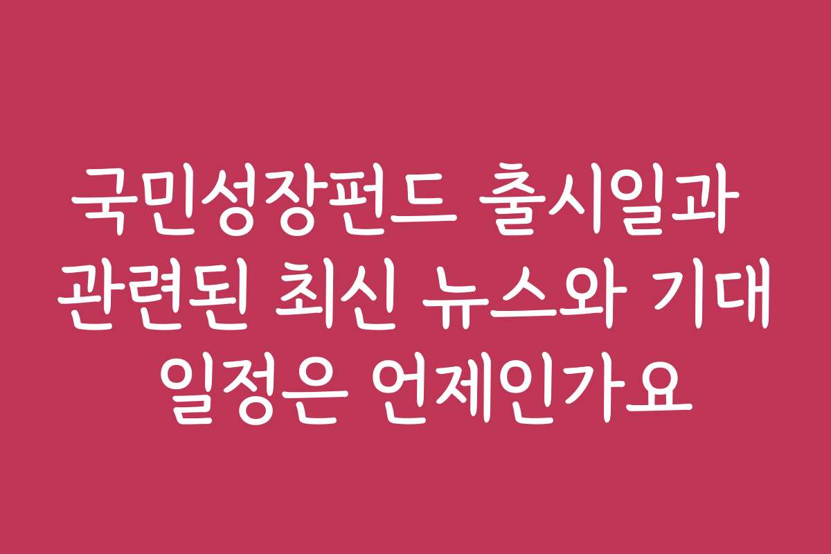 국민성장펀드 출시일과 관련된 최신 뉴스와 기대 일정은 언제인가요