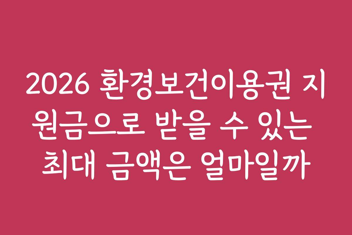 2026 환경보건이용권 지원금으로 받을 수 있는 최대 금액은 얼마일까