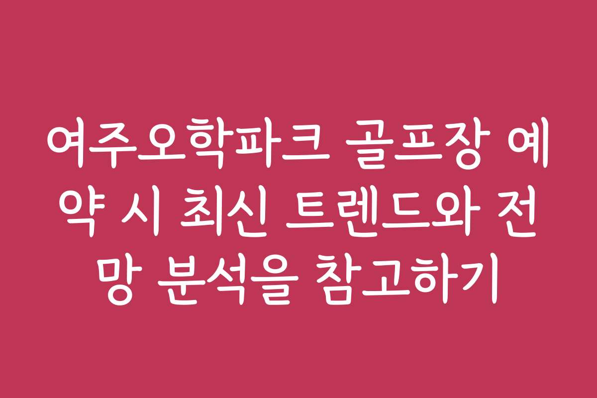 여주오학파크 골프장 예약 시 최신 트렌드와 전망 분석을 참고하기