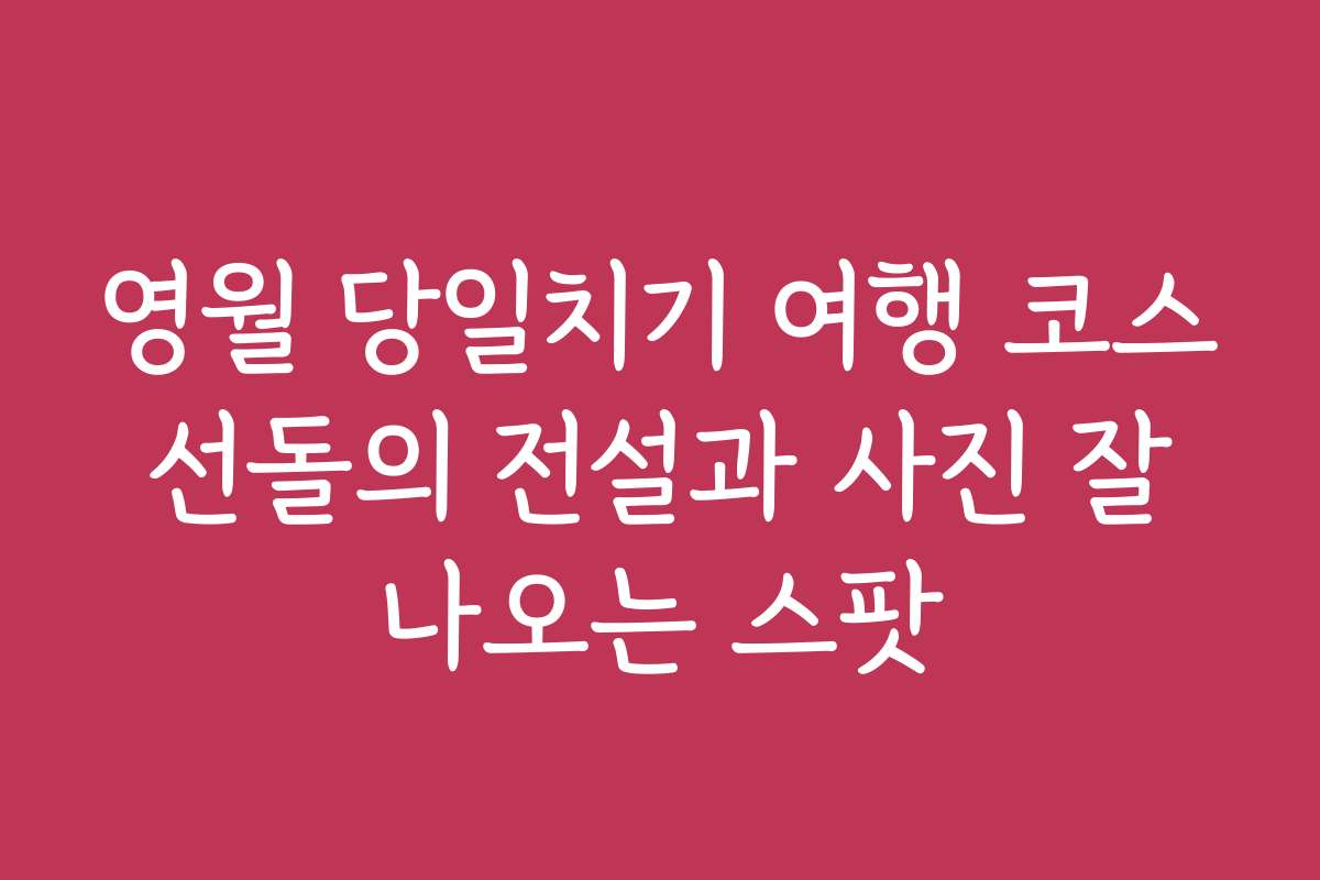 영월 당일치기 여행 코스 선돌의 전설과 사진 잘 나오는 스팟