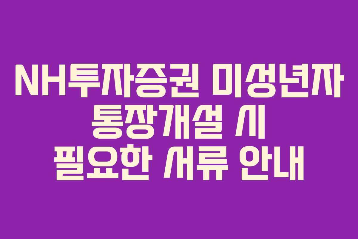 NH투자증권 미성년자 통장개설 시 필요한 서류 안내