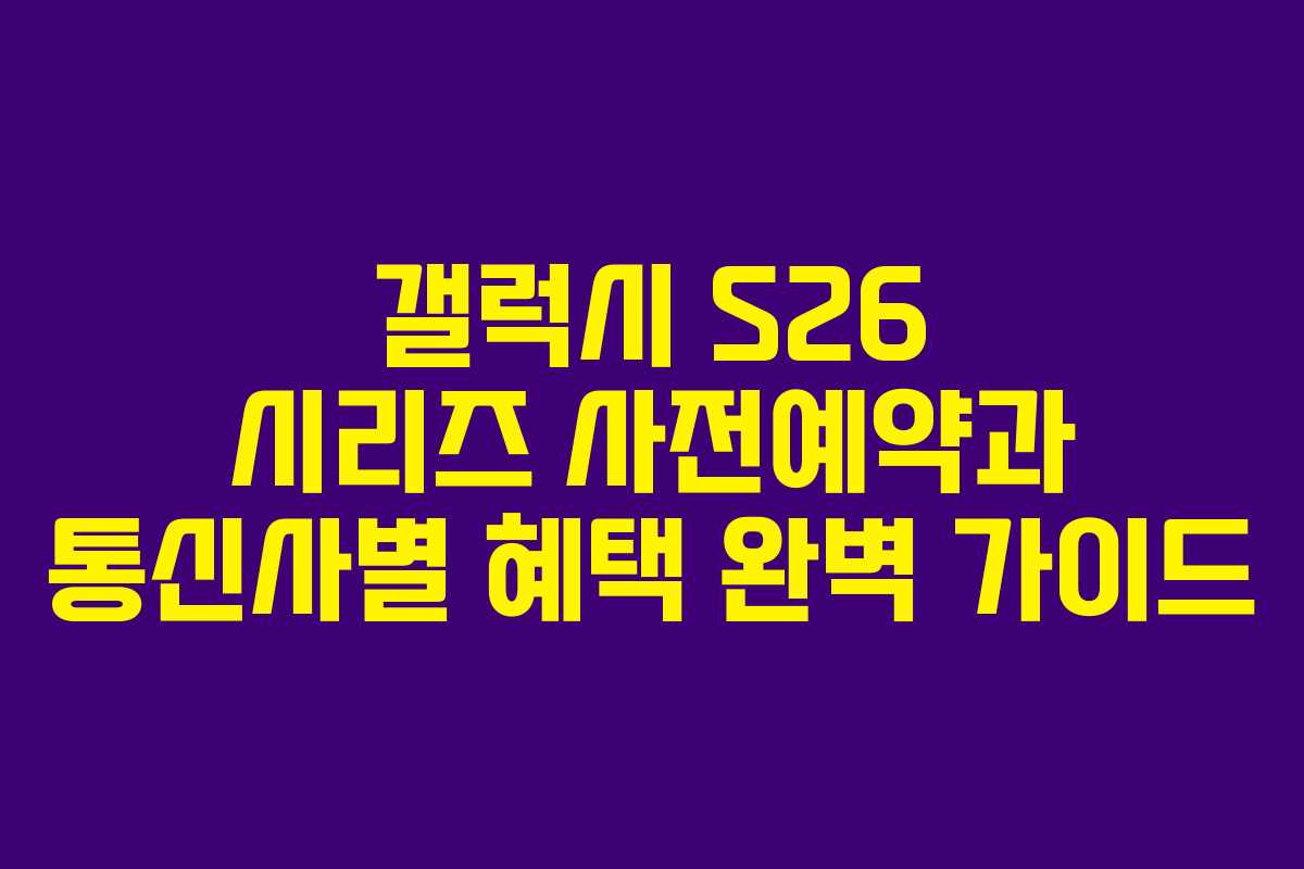 갤럭시 S26 시리즈 사전예약과 통신사별 혜택 완벽 가이드