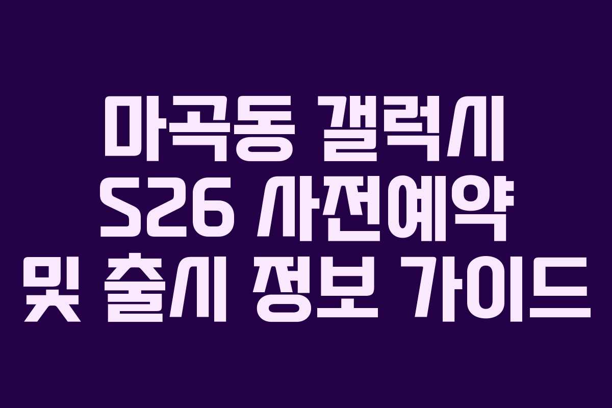 마곡동 갤럭시 S26 사전예약 및 출시 정보 가이드