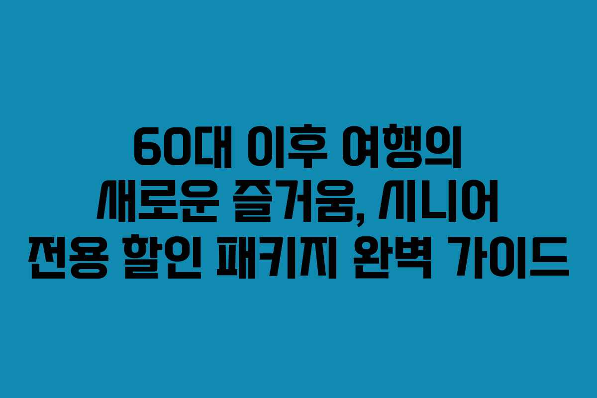 60대 이후 여행의 새로운 즐거움, 시니어 전용 할인 패키지 완벽 가이드