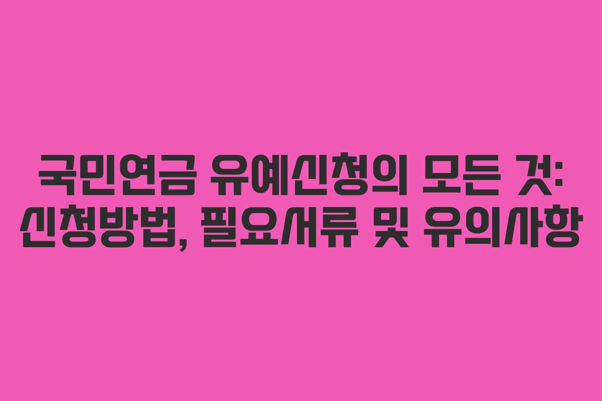 국민연금 유예신청의 모든 것: 신청방법, 필요서류 및 유의사항