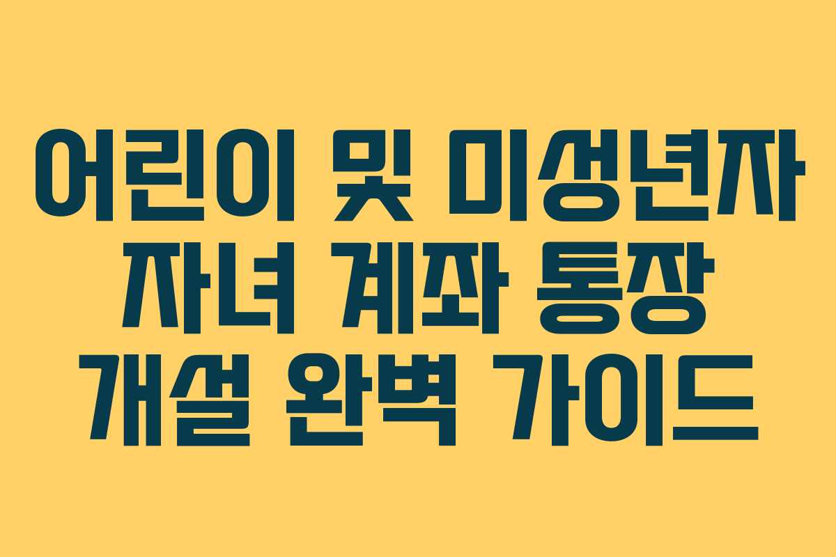 어린이 및 미성년자 자녀 계좌 통장 개설 완벽 가이드