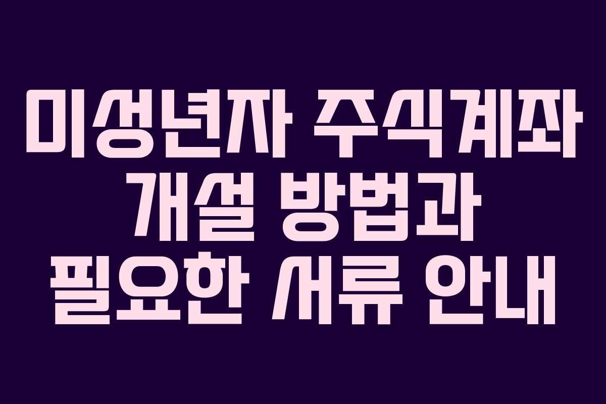미성년자 주식계좌 개설 방법과 필요한 서류 안내