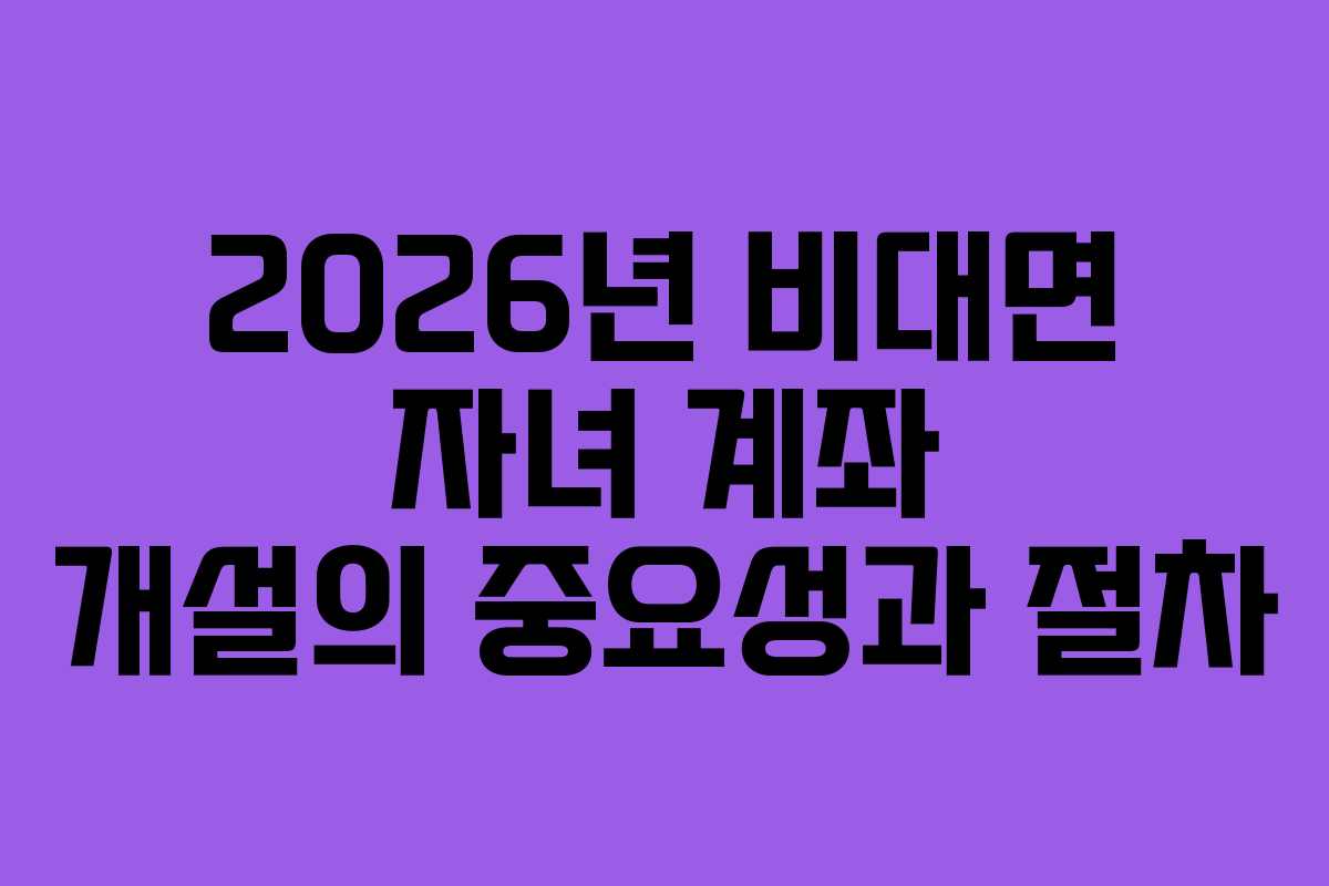 2026년 비대면 자녀 계좌 개설의 중요성과 절차