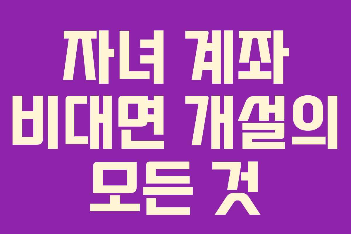 자녀 계좌 비대면 개설의 모든 것