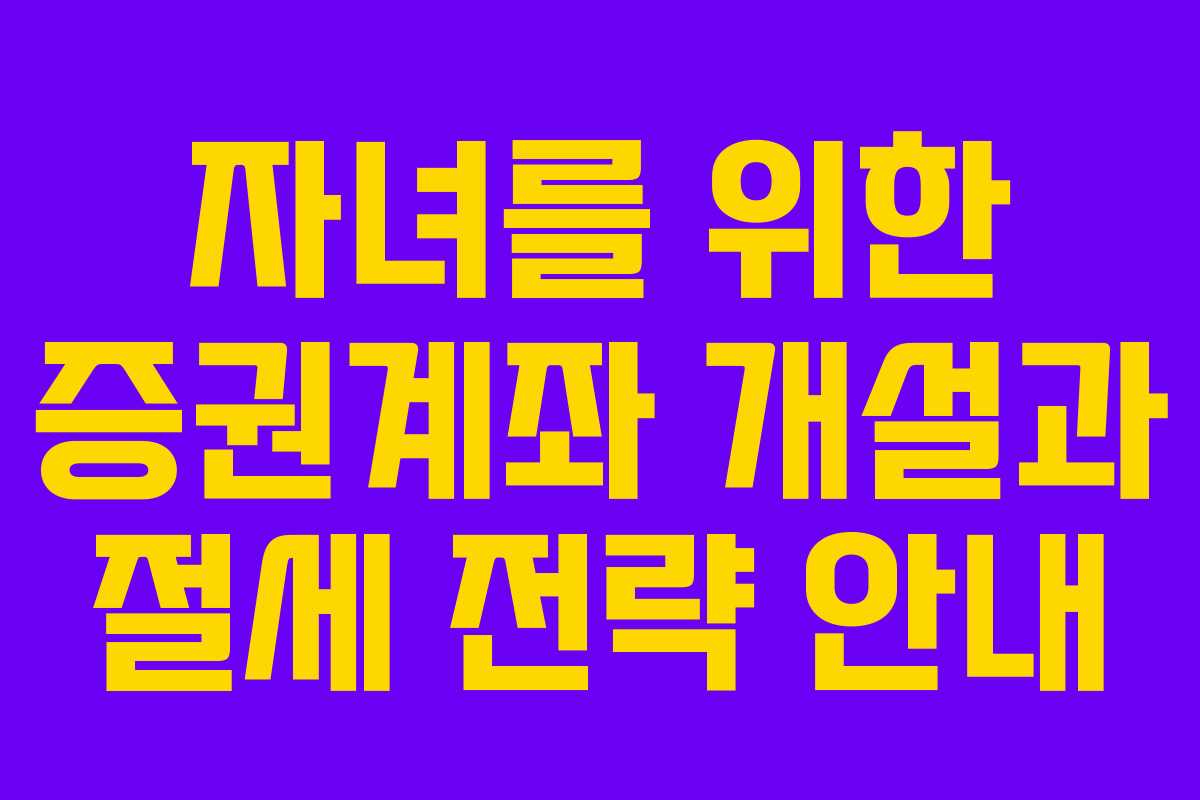 자녀를 위한 증권계좌 개설과 절세 전략 안내