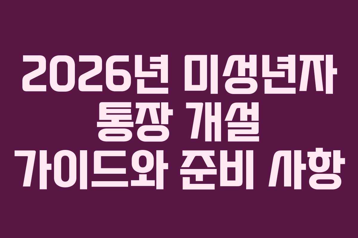 2026년 미성년자 통장 개설 가이드와 준비 사항