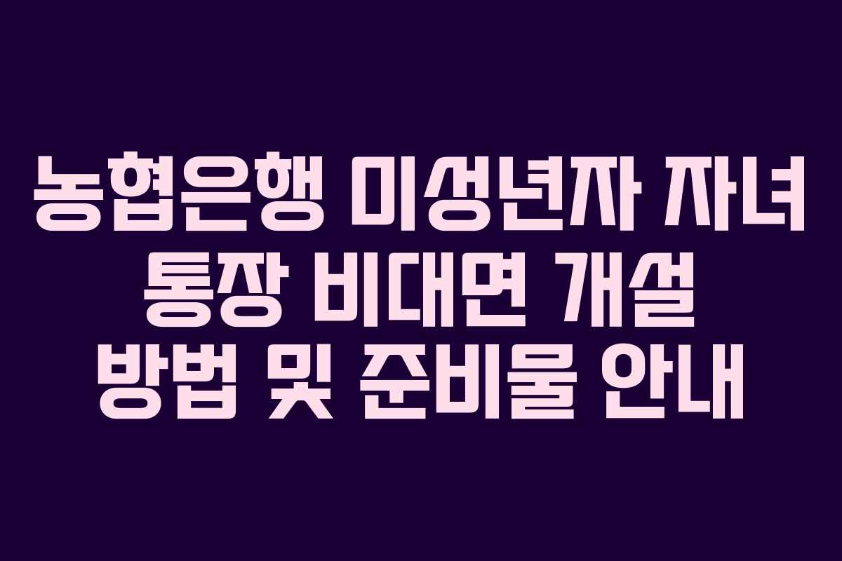 농협은행 미성년자 자녀 통장 비대면 개설 방법 및 준비물 안내