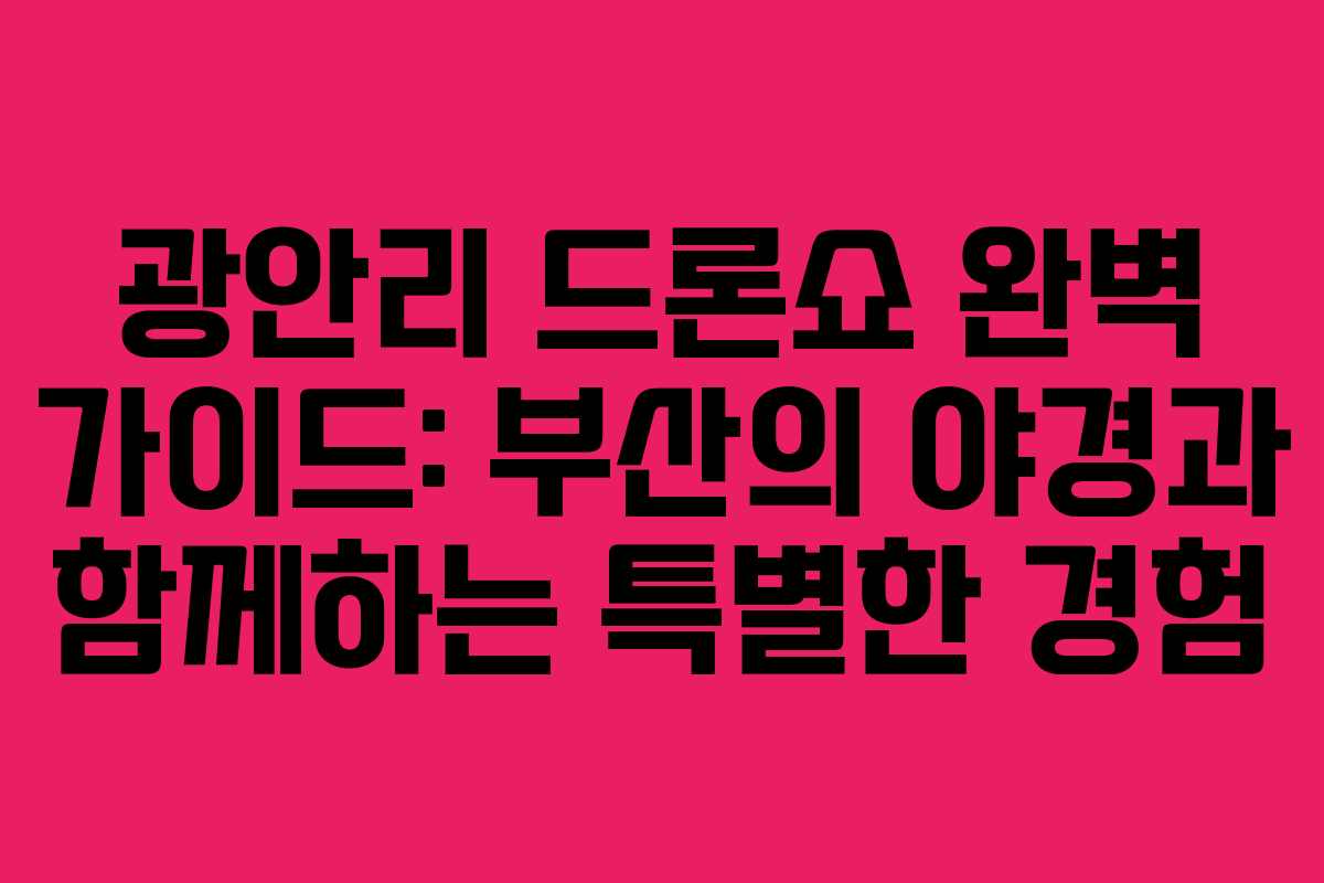광안리 드론쇼 완벽 가이드: 부산의 야경과 함께하는 특별한 경험