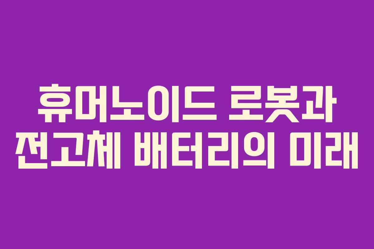 휴머노이드 로봇과 전고체 배터리의 미래