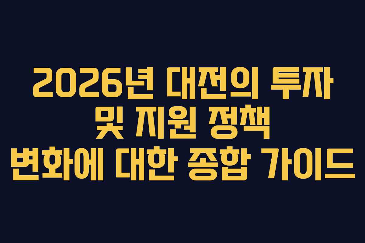2026년 대전의 투자 및 지원 정책 변화에 대한 종합 가이드