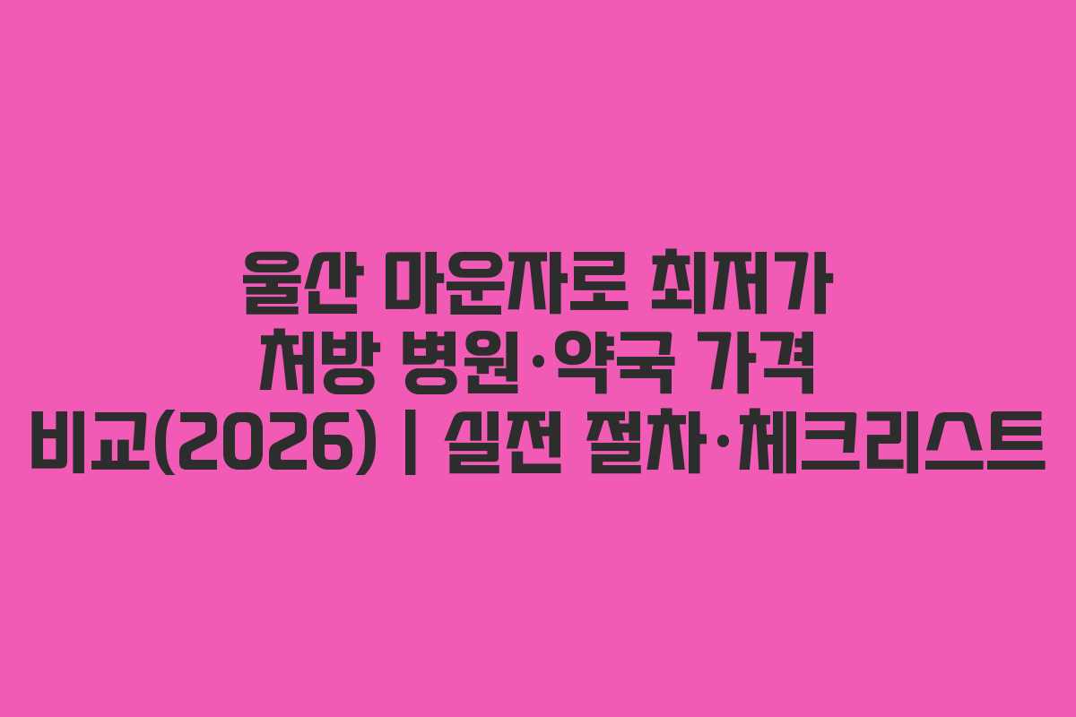 울산 마운자로 최저가 처방 병원·약국 가격 비교(2026) | 실전 절차·체크리스트