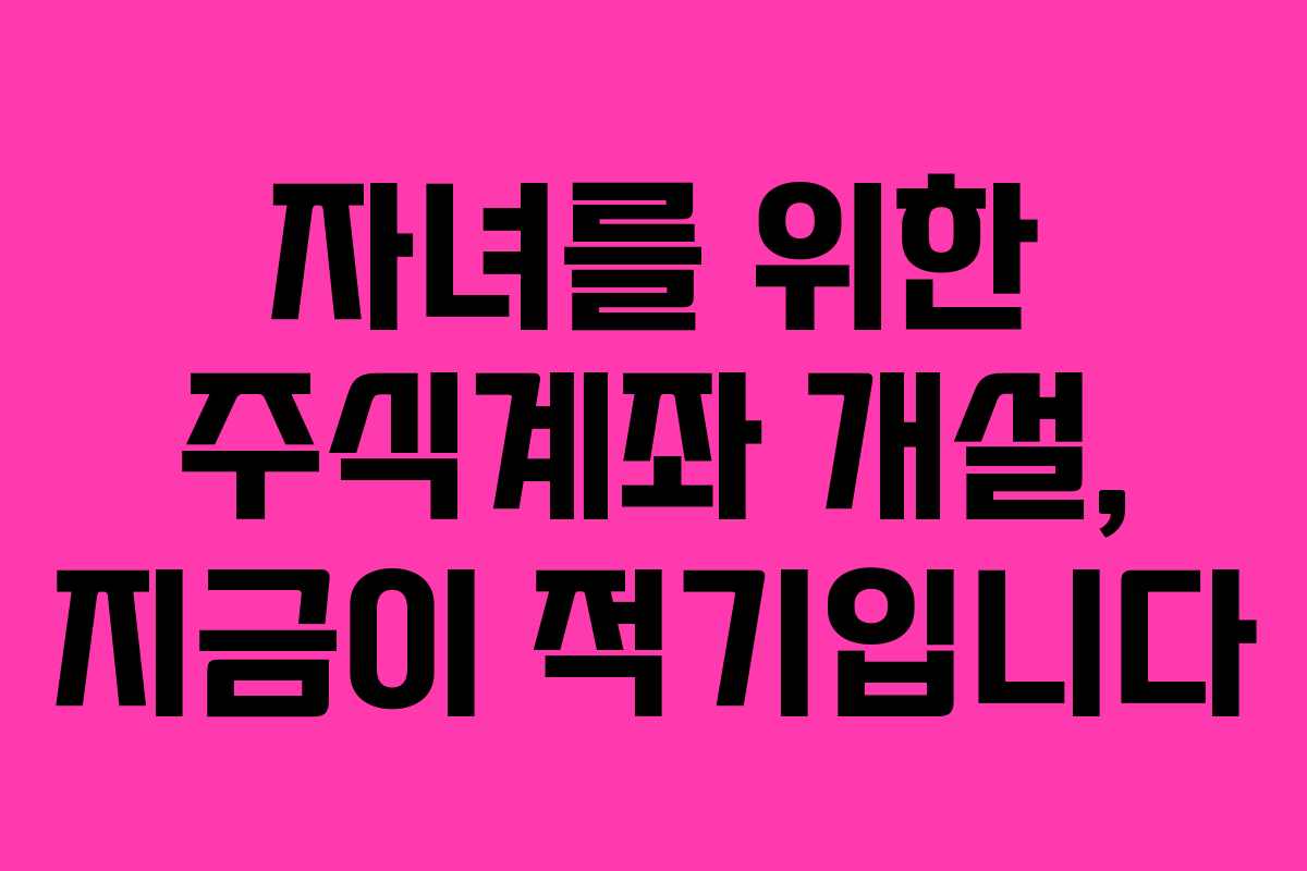 자녀를 위한 주식계좌 개설, 지금이 적기입니다