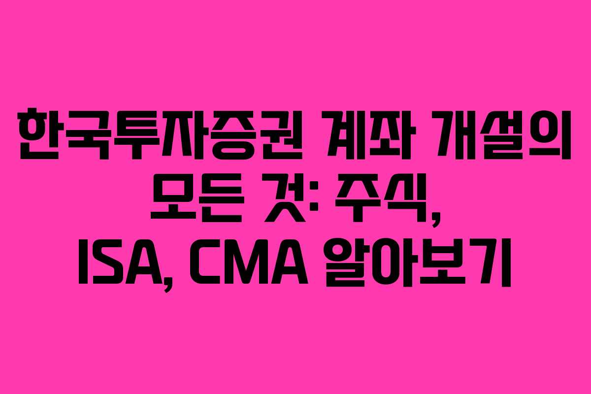 한국투자증권 계좌 개설의 모든 것: 주식, ISA, CMA 알아보기