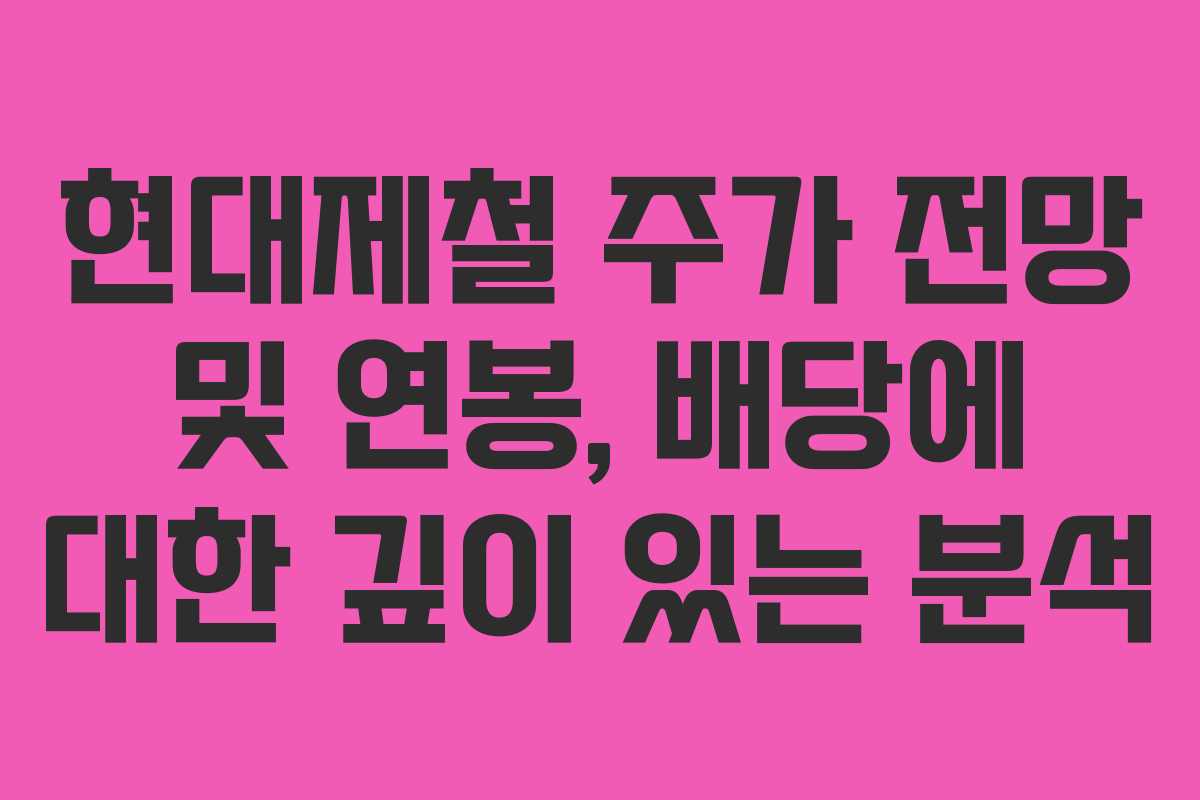 현대제철 주가 전망 및 연봉, 배당에 대한 깊이 있는 분석