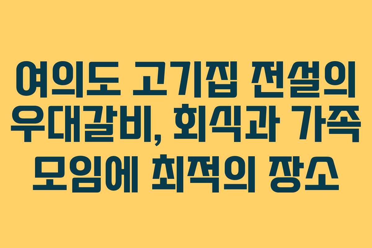 여의도 고기집 전설의 우대갈비, 회식과 가족 모임에 최적의 장소