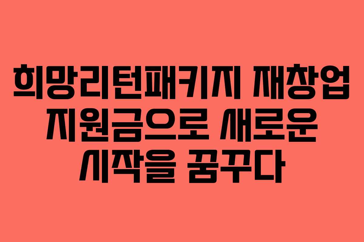 희망리턴패키지 재창업 지원금으로 새로운 시작을 꿈꾸다