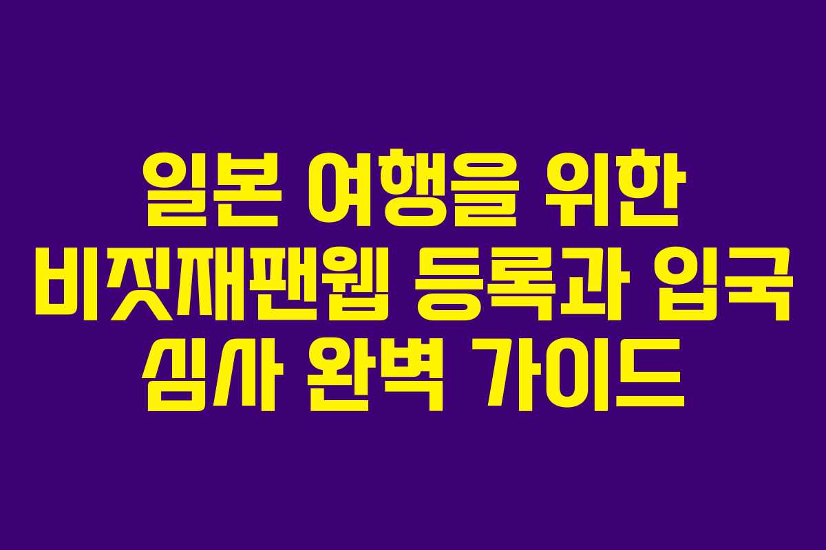 일본 여행을 위한 비짓재팬웹 등록과 입국 심사 완벽 가이드