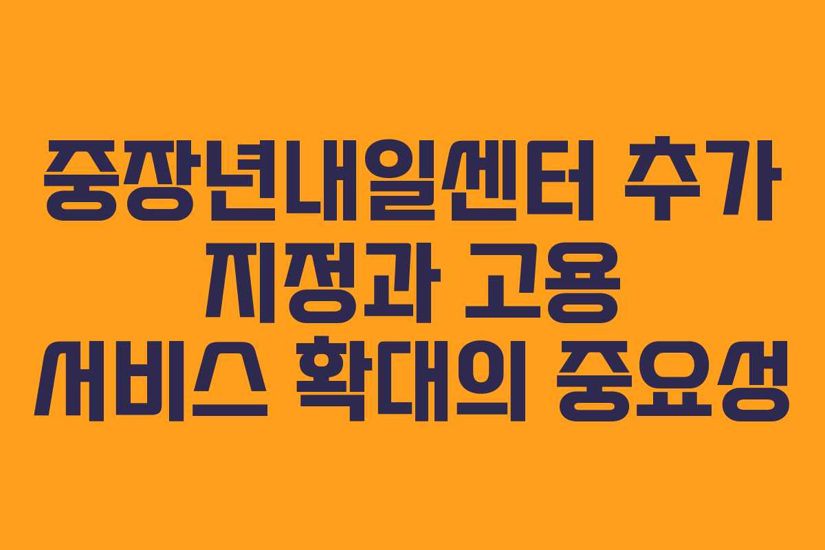 중장년내일센터 추가 지정과 고용 서비스 확대의 중요성