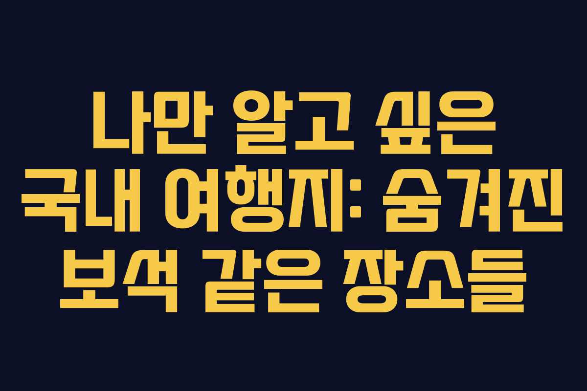 나만 알고 싶은 국내 여행지: 숨겨진 보석 같은 장소들