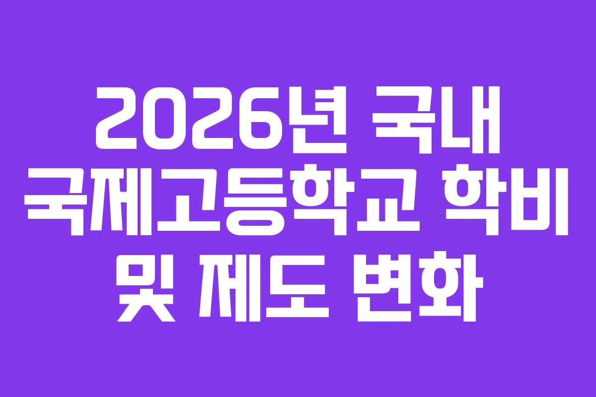 2026년 국내 국제고등학교 학비 및 제도 변화