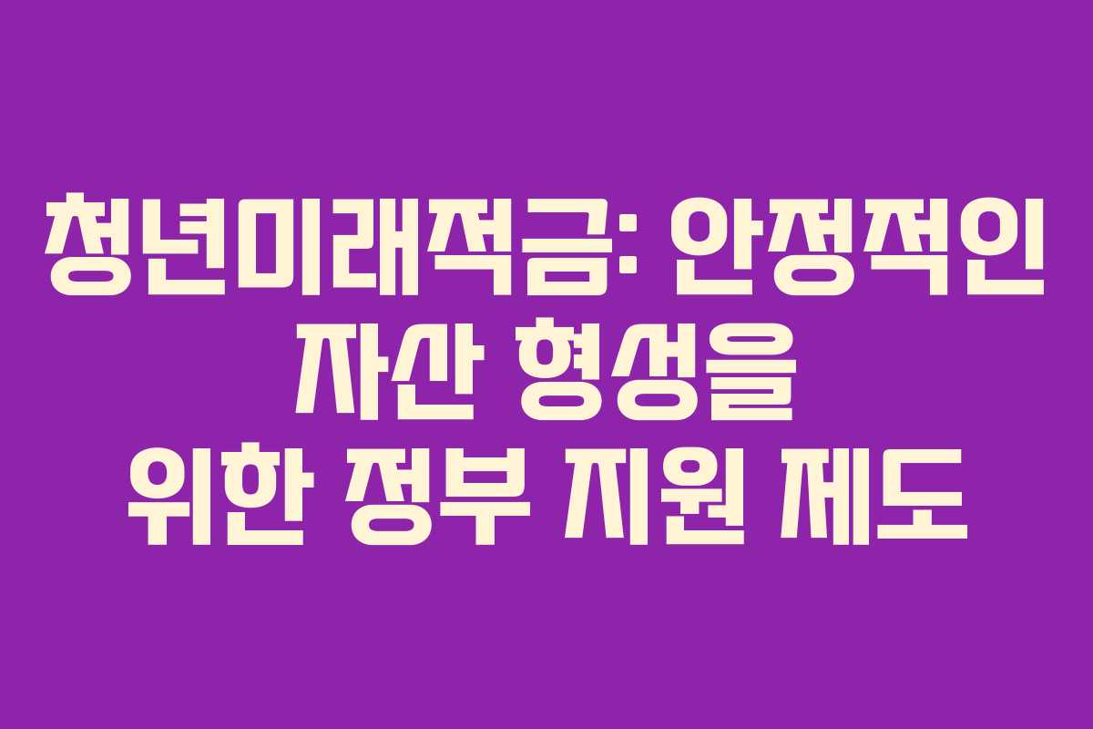 청년미래적금: 안정적인 자산 형성을 위한 정부 지원 제도