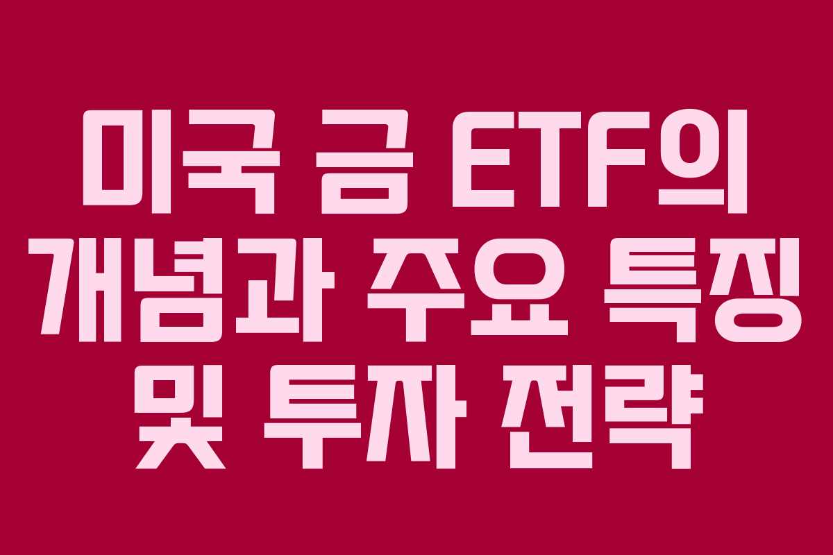 미국 금 ETF의 개념과 주요 특징 및 투자 전략