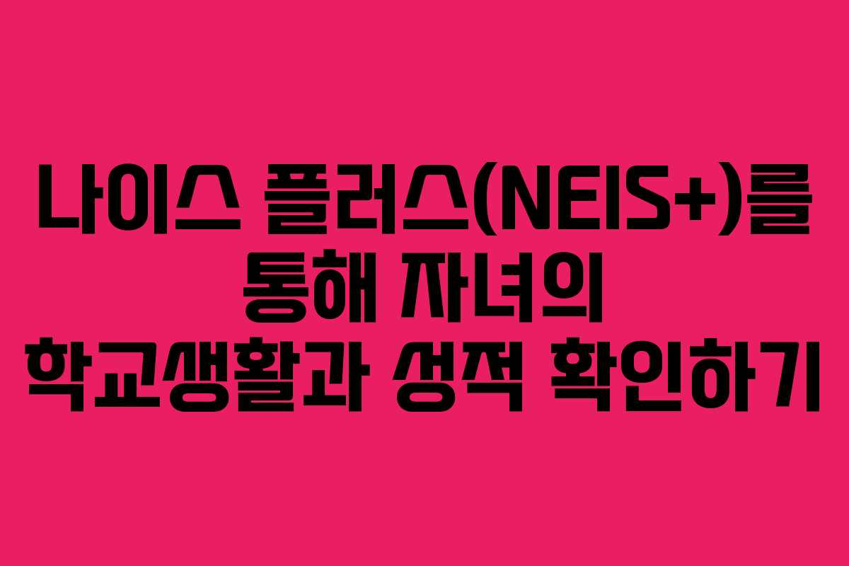 나이스 플러스(NEIS+)를 통해 자녀의 학교생활과 성적 확인하기