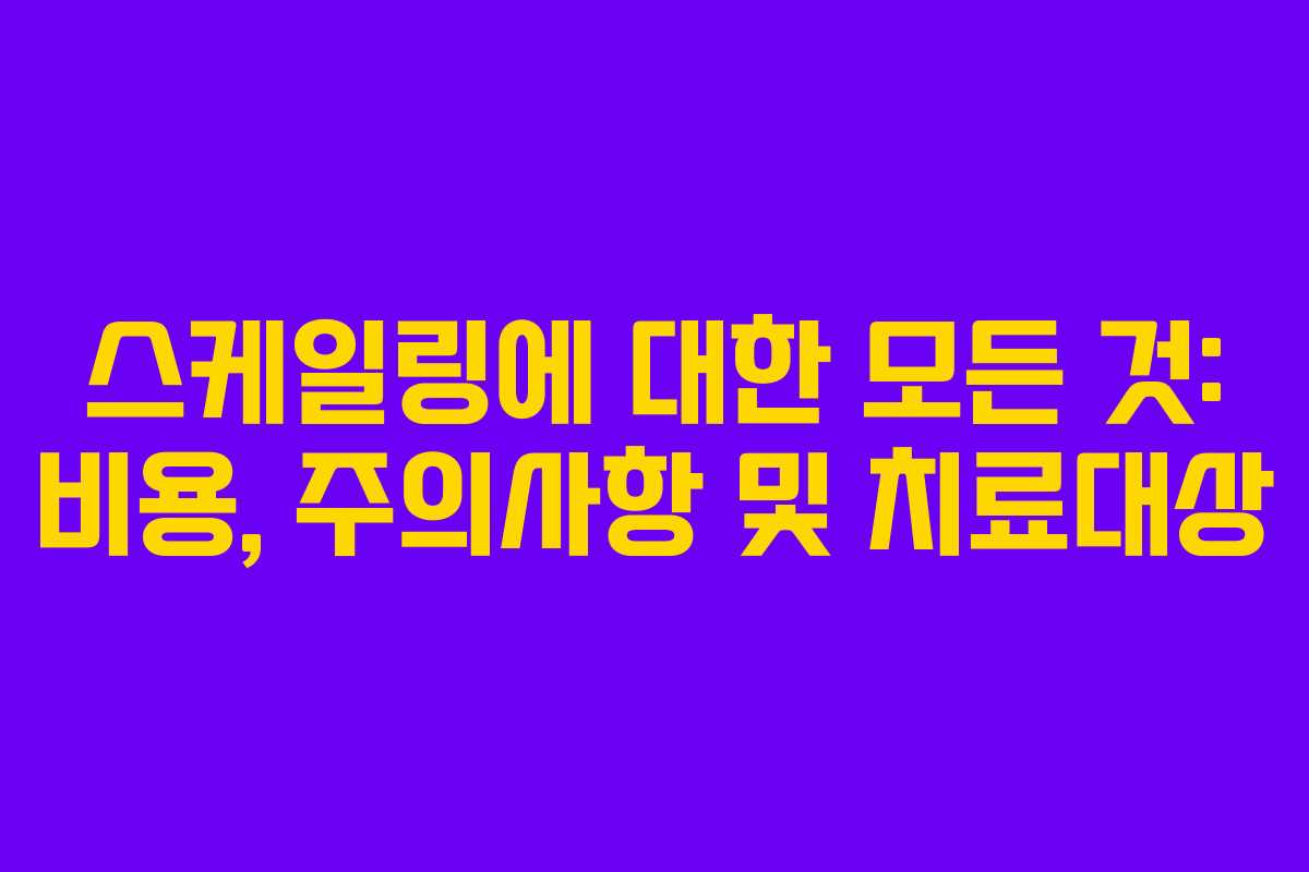 스케일링에 대한 모든 것: 비용, 주의사항 및 치료대상