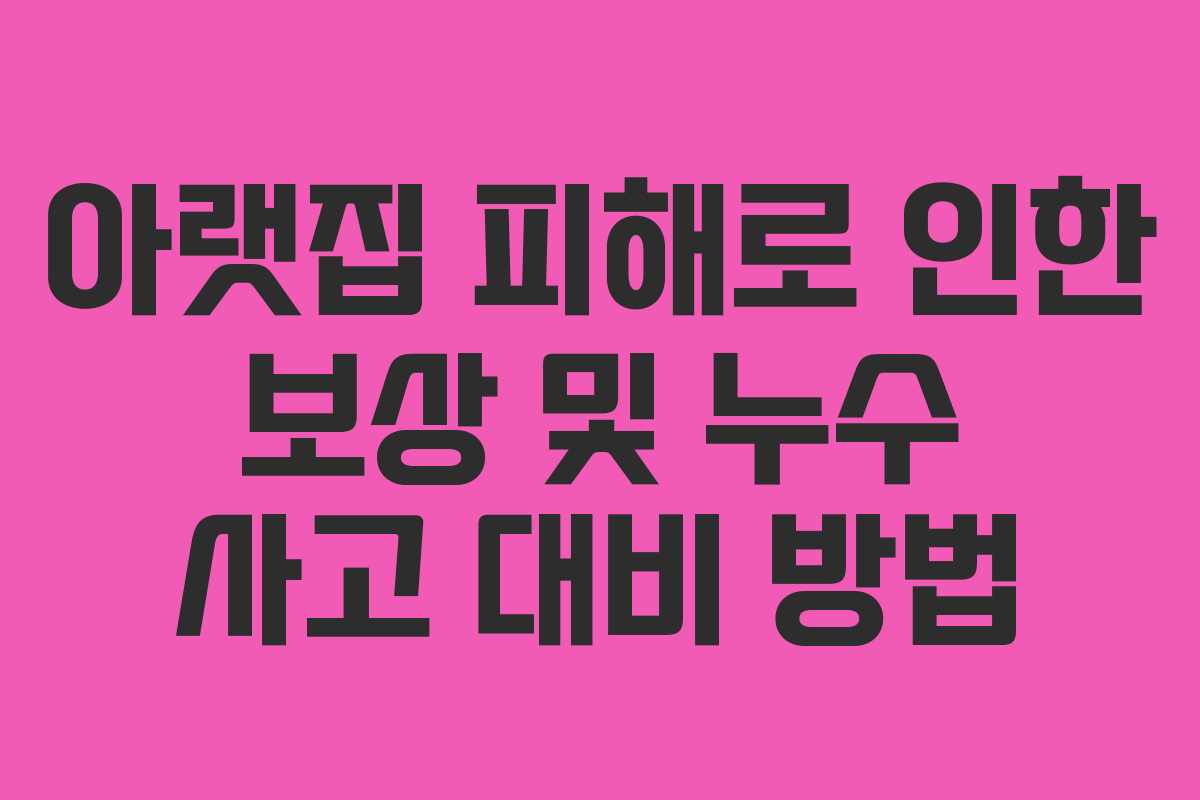 아랫집 피해로 인한 보상 및 누수 사고 대비 방법