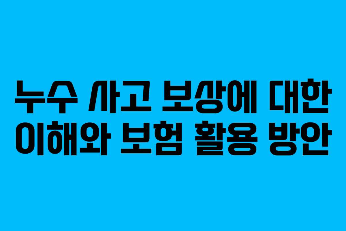 누수 사고 보상에 대한 이해와 보험 활용 방안