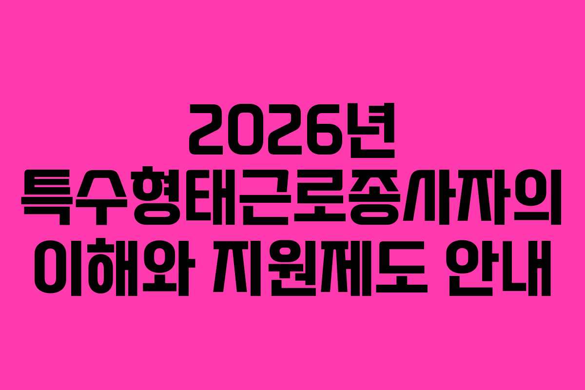 2026년 특수형태근로종사자의 이해와 지원제도 안내