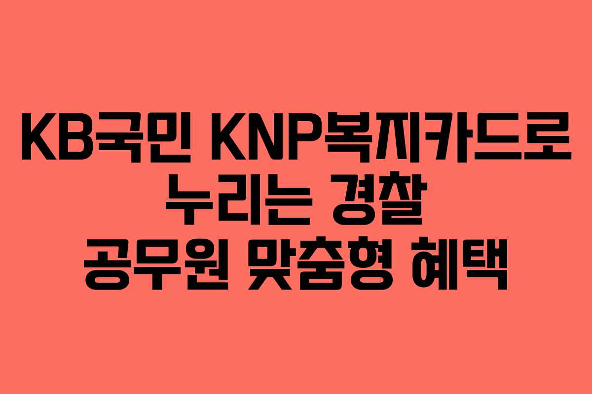 KB국민 KNP복지카드로 누리는 경찰 공무원 맞춤형 혜택